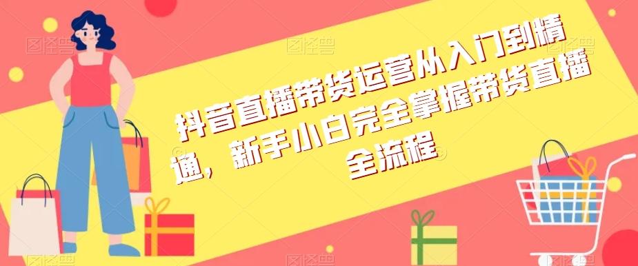 抖音直播带货运营从入门到精通，新手小白完全掌握带货直播全流程-天使资源网