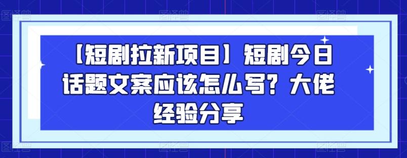 【短剧拉新项目】短剧今日话题文案应该怎么写？大佬经验分享-天使资源网