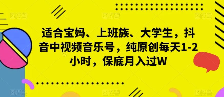 适合宝妈、上班族、大学生，抖音中视频音乐号，纯原创每天1-2小时，保底月入过W-天使资源网