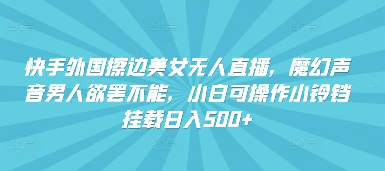 快手外国擦边美女无人直播，魔幻声音男人欲罢不能，小白可操作小铃铛挂载日入500+【揭秘】-天使资源网