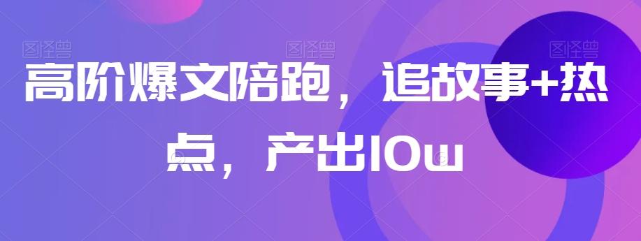 高阶爆文陪跑，追故事+热点，产出10w+-天使资源网