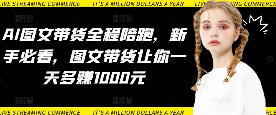 AI图文带货全程陪跑，新手必看，图文带货让你一天多赚1000元-天使资源网