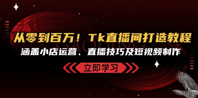 从零到百万！Tk直播间打造教程，涵盖小店运营、直播技巧及短视频制作-天使资源网