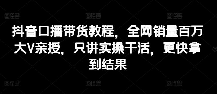 抖音口播带货教程，全网销量百万大V亲授，只讲实操干活，更快拿到结果-天使资源网