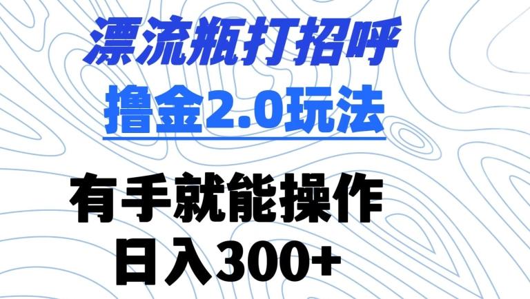 漂流瓶打招呼撸金2.0玩法，有手就能做，日入300+【揭秘】-天使资源网