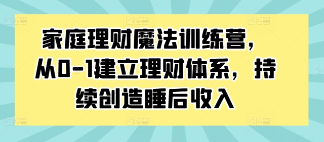 家庭理财魔法训练营，从0-1建立理财体系，持续创造睡后收入-天使资源网