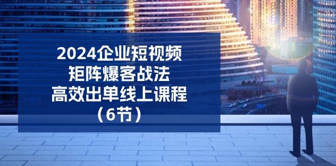2024企业-短视频-矩阵 爆客战法，高效出单线上课程(6节-天使资源网