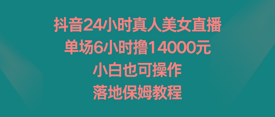 抖音24小时真人美女直播，单场6小时撸14000元，小白也可操作，落地保姆教程-天使资源网