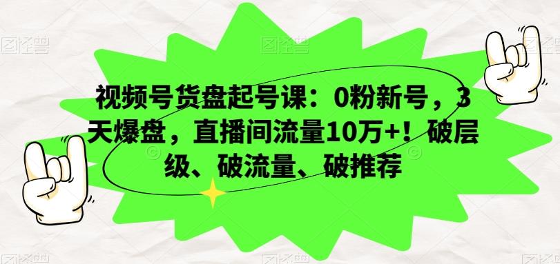 视频号货盘起号课：0粉新号，3天爆盘，直播间流量10万+！破层级、破流量、破推荐-天使资源网