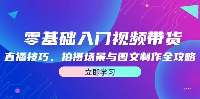 零基础入门视频带货：直播技巧、拍摄场景与图文制作全攻略-天使资源网