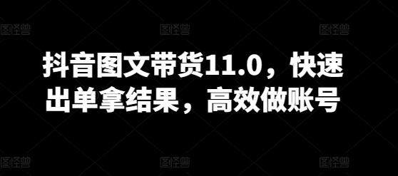 抖音图文带货11.0，快速出单拿结果，高效做账号-天使资源网