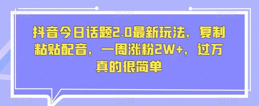 抖音今日话题2.0最新玩法，复制粘贴配音，一周涨粉2W+，过万真的很简单-天使资源网