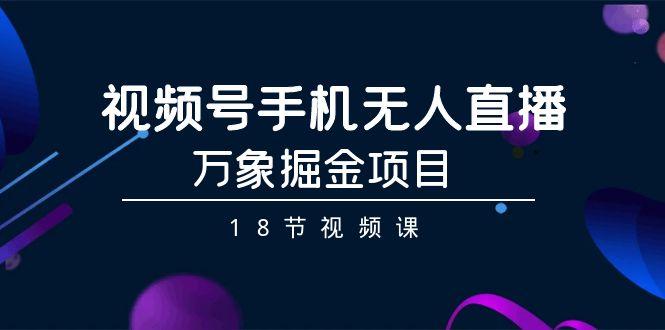 视频号手机无人直播-万象掘金项目(18节视频课)-天使资源网