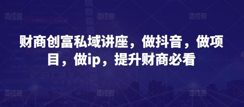 财商创富私域讲座，做抖音，做项目，做ip，提升财商必看-天使资源网