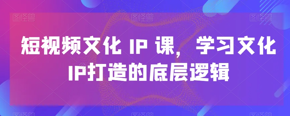 短视频文化IP课，学习文化IP打造的底层逻辑-天使资源网