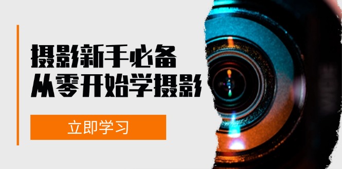 新手从零开始学摄影：器材、光线、构图、实战拍摄及后期修片，课程丰富，实战性强-天使资源网
