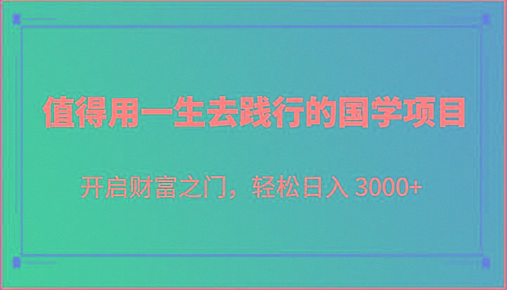 值得用一生去践行的国学项目，开启财富之门，轻松日入 3000+-天使资源网