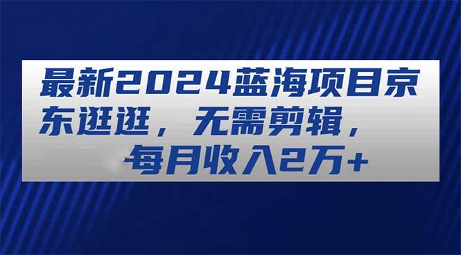 最新2024蓝海项目京东逛逛，无需剪辑，每月收入2万+-天使资源网