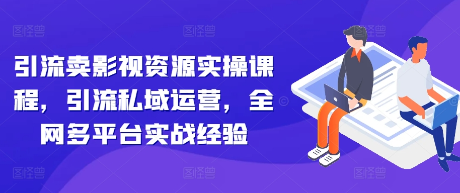 引流卖影视资源实操课程，引流私域运营，全网多平台实战经验-天使资源网
