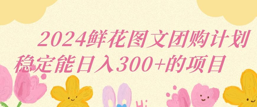 2024鲜花图文团购计划小白能稳定每日收入三位数的项目【揭秘】-天使资源网