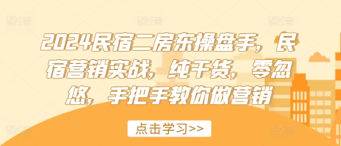 2024民宿二房东操盘手，民宿营销实战，纯干货，零忽悠，手把手教你做营销-天使资源网