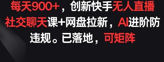 每天900+，创新快手无人直播社交聊天课+网盘拉新，AI进阶防违规 已落地 可矩阵【揭秘】-天使资源网