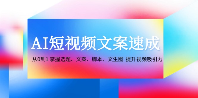 AI短视频文案速成：从0到1 掌握选题、文案、脚本、文生图 提升视频吸引力-天使资源网