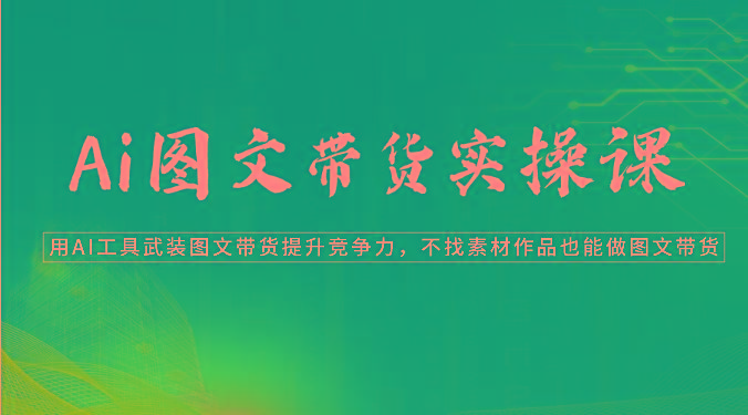 Ai图文带货实操课-用AI工具武装图文带货提升竞争力，不找素材作品也能做图文带货-天使资源网