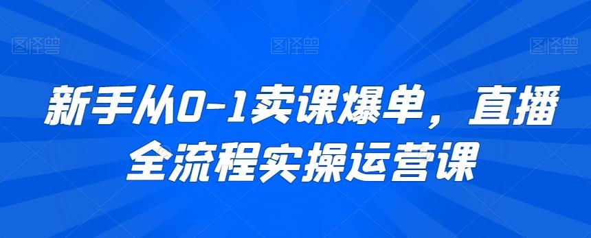 新手从0-1卖课爆单，直播全流程实操运营课-天使资源网