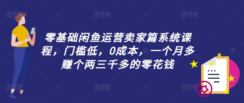 零基础闲鱼运营卖家篇系统课程，门槛低，0成本，一个月多赚个两三千多的零花钱-天使资源网