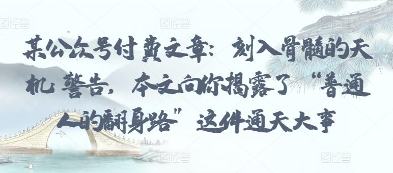 某公众号付费文章：刻入骨髓的天机: 警告，本文向你揭露了 “普通人的翻身路” 这件通天大事-天使资源网