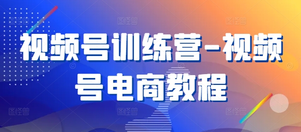 视频号训练营-视频号电商教程-天使资源网