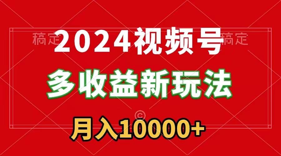 2024视频号多收益新玩法，每天5分钟，月入1w+，新手小白都能简单上手-天使资源网