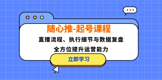 随心推-起号课程：直播流程、执行细节与数据复盘，全方位提升运营能力-天使资源网