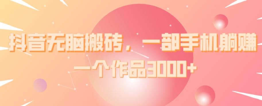 抖音无脑搬砖，一部手机躺赚，一个作品3000+-天使资源网