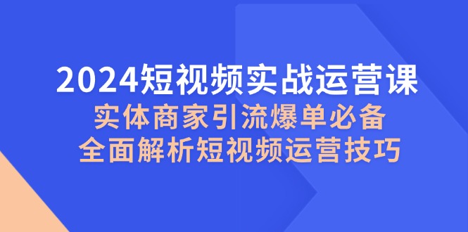 2024短视频实战运营课，实体商家引流爆单必备，全面解析短视频运营技巧-天使资源网
