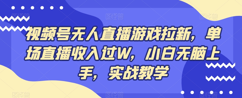 视频号无人直播游戏拉新，单场直播收入过W，小白无脑上手，实战教学-天使资源网