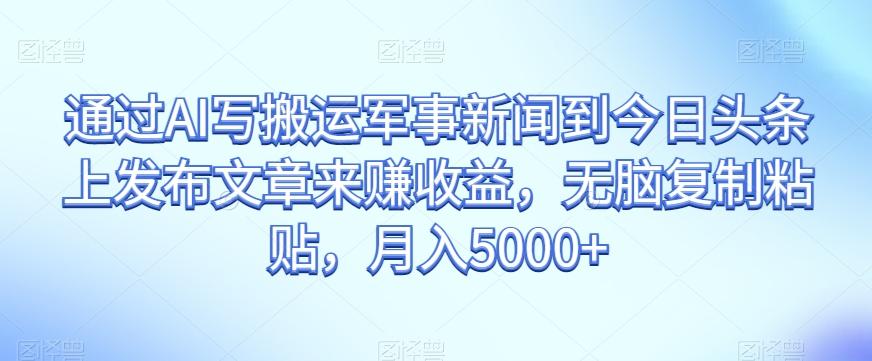 通过AI写搬运军事新闻到今日头条上发布文章来赚收益，无脑复制粘贴，月入5000+【揭秘】-天使资源网