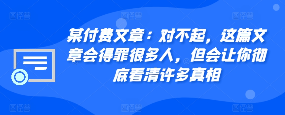 某付费文章：对不起，这篇文章会得罪很多人，但会让你彻底看清许多真相-天使资源网