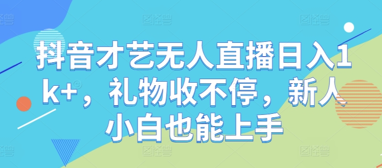 抖音才艺无人直播日入1k+，礼物收不停，新人小白也能上手【揭秘】-天使资源网