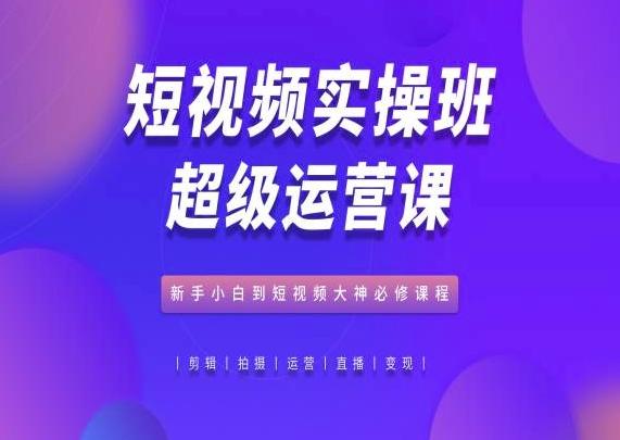 短视频实操班超级运营课，新手小白到短视频大神必修课程-天使资源网