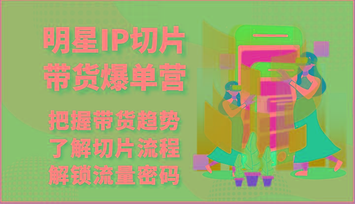 明星IP切片带货爆单营-把握带货趋势，了解切片流程，解锁流量密码(69节)-天使资源网