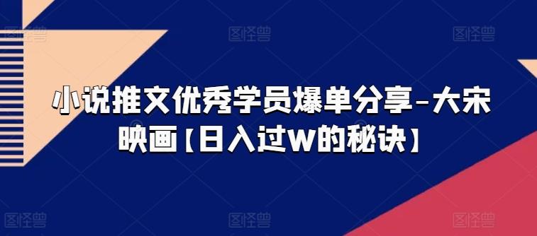 小说推文优秀学员爆单分享-大宋映画【日入过W的秘诀】-天使资源网