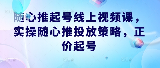 随心推起号线上视频课，实操随心推投放策略，正价起号-天使资源网