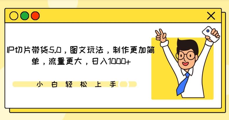 IP切片带货5.0，图文玩法，制作更加简单，流量更大，日入1000+【揭秘】-天使资源网