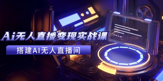 2024全套Ai无人直播变现实战课，搭建AI无人直播间，利用AI赚钱 (24节课-天使资源网
