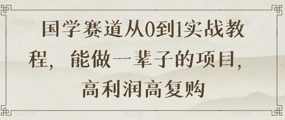 国学赛道从0到1实战教程，能做一辈子的项目，高利润高复购-天使资源网