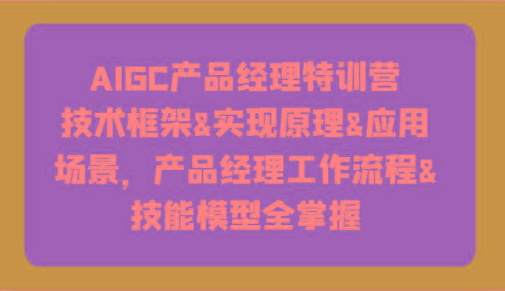 AIGC产品经理特训营-技术框架、实现原理、应用场景、工作流程、技能模型全掌握！-天使资源网