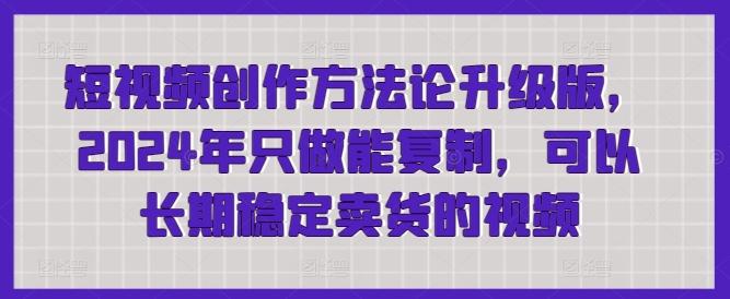 短视频创作方法论升级版，2024年只做能复制，可以长期稳定卖货的视频-天使资源网