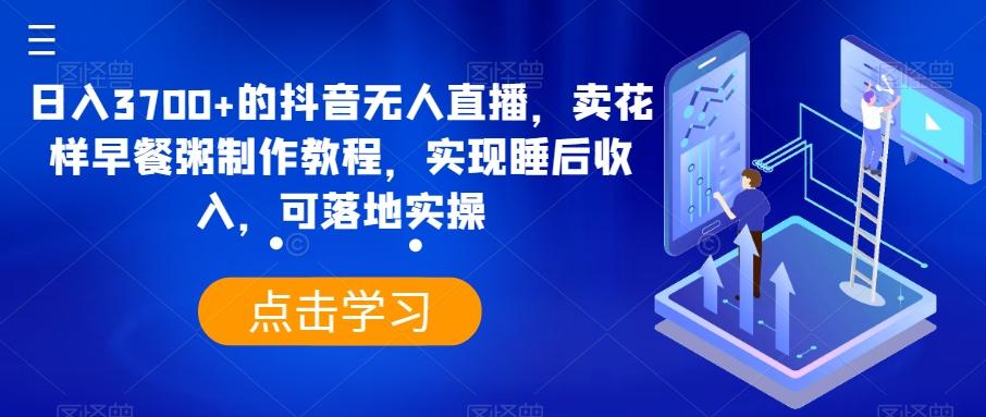 日入3700+的抖音无人直播，卖花样早餐粥制作教程，实现睡后收入，可落地实操【揭秘】-天使资源网